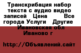 Транскрибация/набор текста с аудио,видео записей › Цена ­ 15 - Все города Услуги » Другие   . Ивановская обл.,Иваново г.